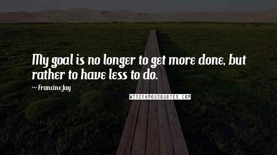 Francine Jay Quotes: My goal is no longer to get more done, but rather to have less to do.