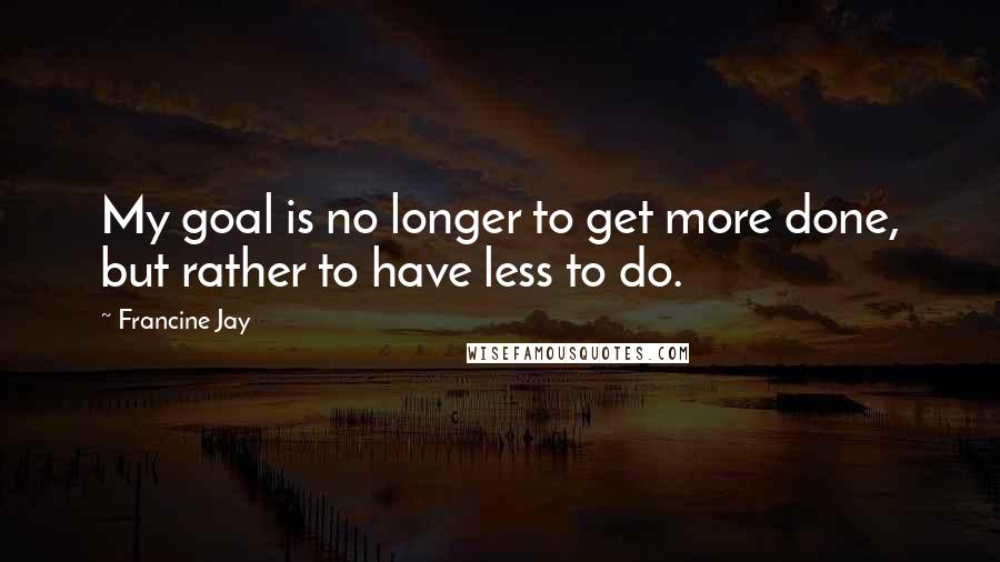 Francine Jay Quotes: My goal is no longer to get more done, but rather to have less to do.