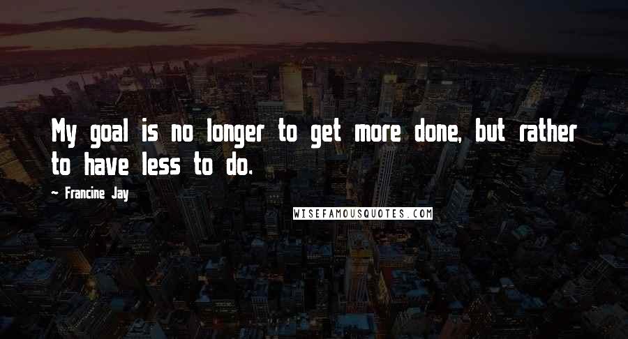 Francine Jay Quotes: My goal is no longer to get more done, but rather to have less to do.