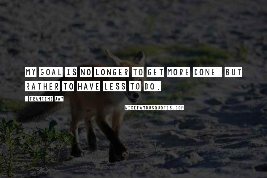 Francine Jay Quotes: My goal is no longer to get more done, but rather to have less to do.