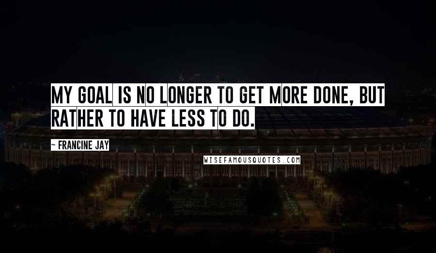 Francine Jay Quotes: My goal is no longer to get more done, but rather to have less to do.