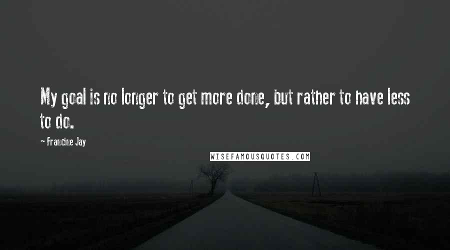 Francine Jay Quotes: My goal is no longer to get more done, but rather to have less to do.