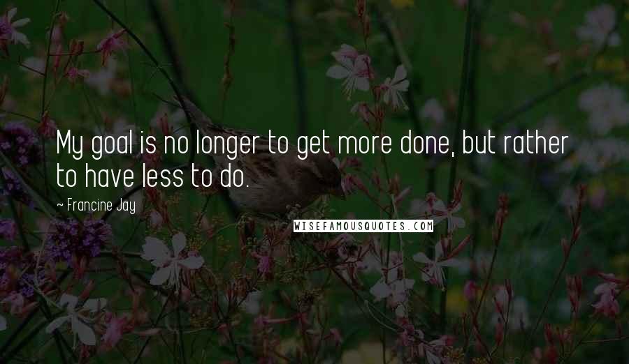 Francine Jay Quotes: My goal is no longer to get more done, but rather to have less to do.