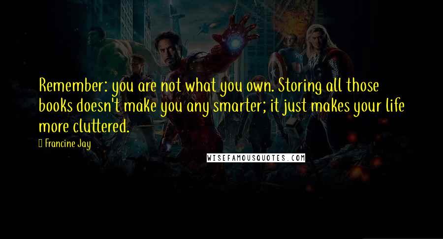 Francine Jay Quotes: Remember: you are not what you own. Storing all those books doesn't make you any smarter; it just makes your life more cluttered.