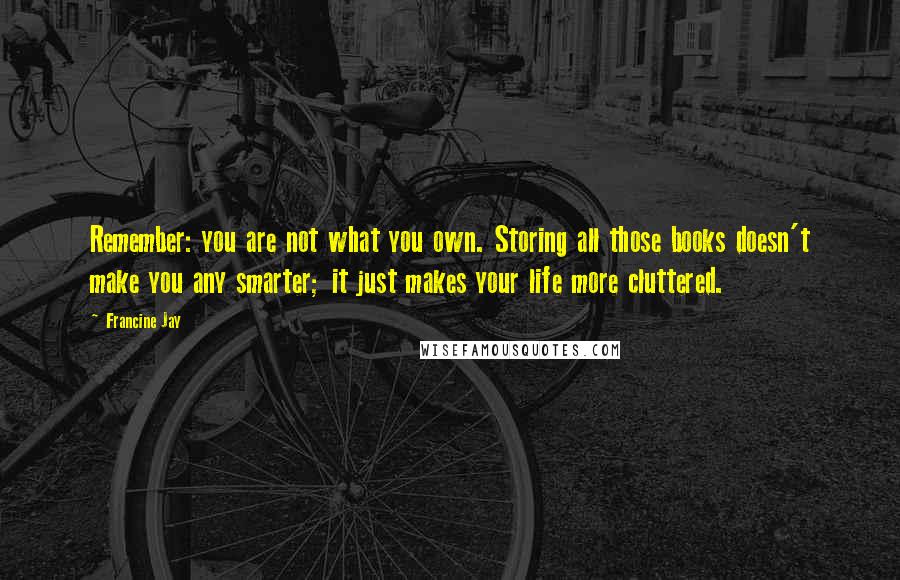 Francine Jay Quotes: Remember: you are not what you own. Storing all those books doesn't make you any smarter; it just makes your life more cluttered.