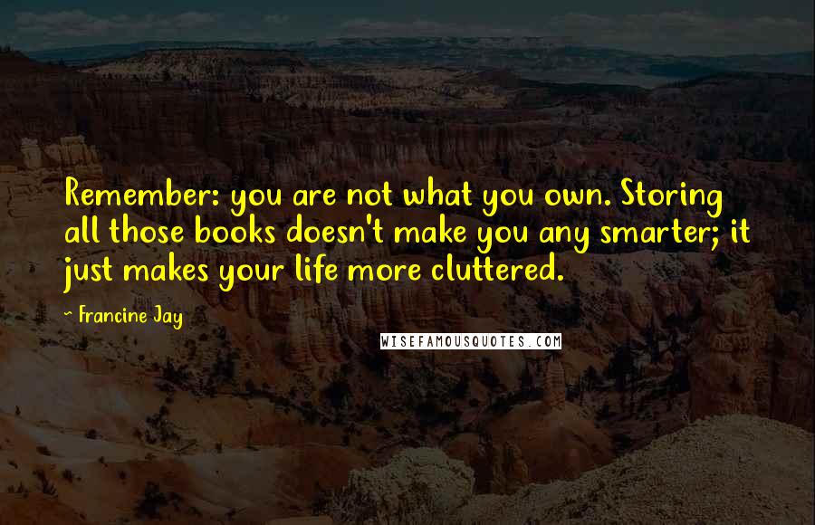 Francine Jay Quotes: Remember: you are not what you own. Storing all those books doesn't make you any smarter; it just makes your life more cluttered.