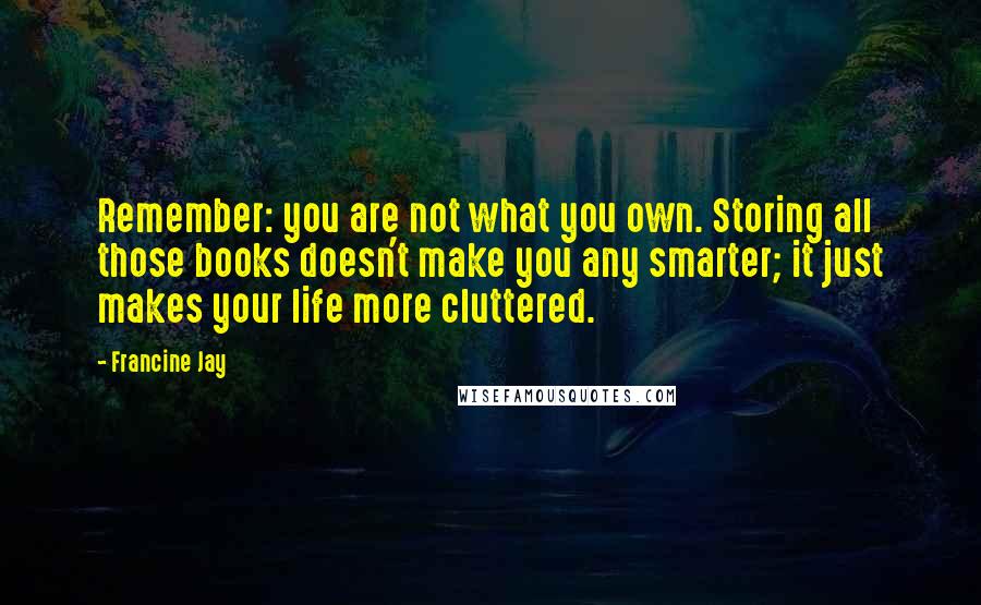 Francine Jay Quotes: Remember: you are not what you own. Storing all those books doesn't make you any smarter; it just makes your life more cluttered.