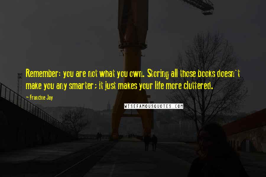 Francine Jay Quotes: Remember: you are not what you own. Storing all those books doesn't make you any smarter; it just makes your life more cluttered.