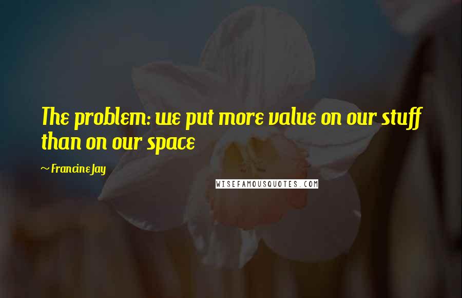 Francine Jay Quotes: The problem: we put more value on our stuff than on our space