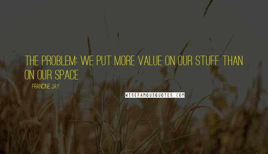 Francine Jay Quotes: The problem: we put more value on our stuff than on our space