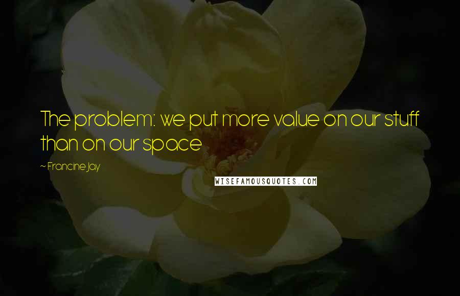 Francine Jay Quotes: The problem: we put more value on our stuff than on our space