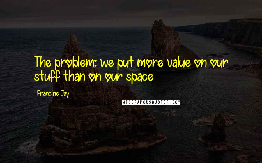 Francine Jay Quotes: The problem: we put more value on our stuff than on our space