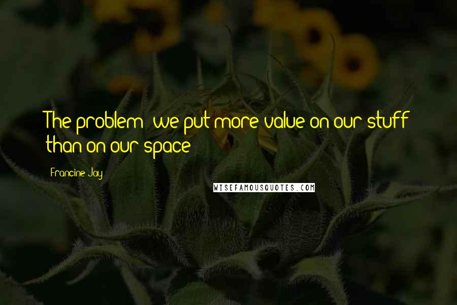 Francine Jay Quotes: The problem: we put more value on our stuff than on our space