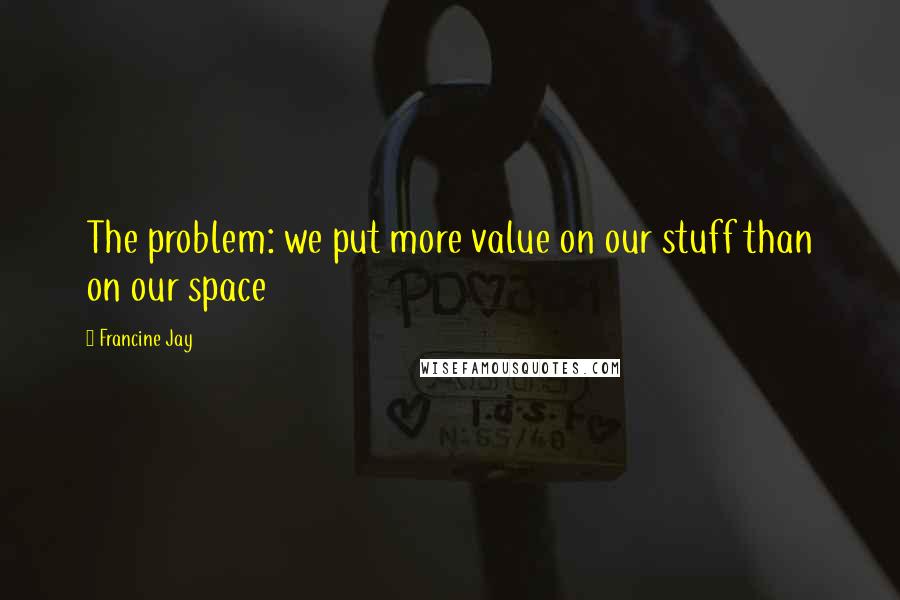 Francine Jay Quotes: The problem: we put more value on our stuff than on our space