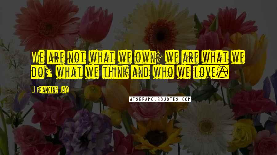 Francine Jay Quotes: We are not what we own; we are what we do, what we think and who we love.