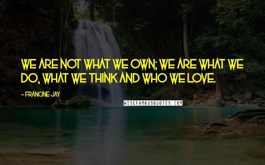 Francine Jay Quotes: We are not what we own; we are what we do, what we think and who we love.