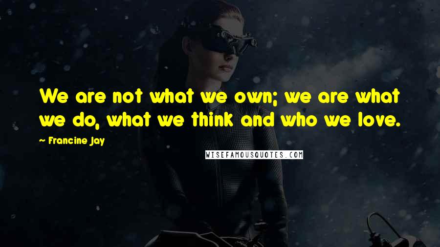 Francine Jay Quotes: We are not what we own; we are what we do, what we think and who we love.