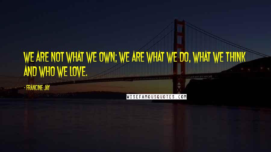 Francine Jay Quotes: We are not what we own; we are what we do, what we think and who we love.