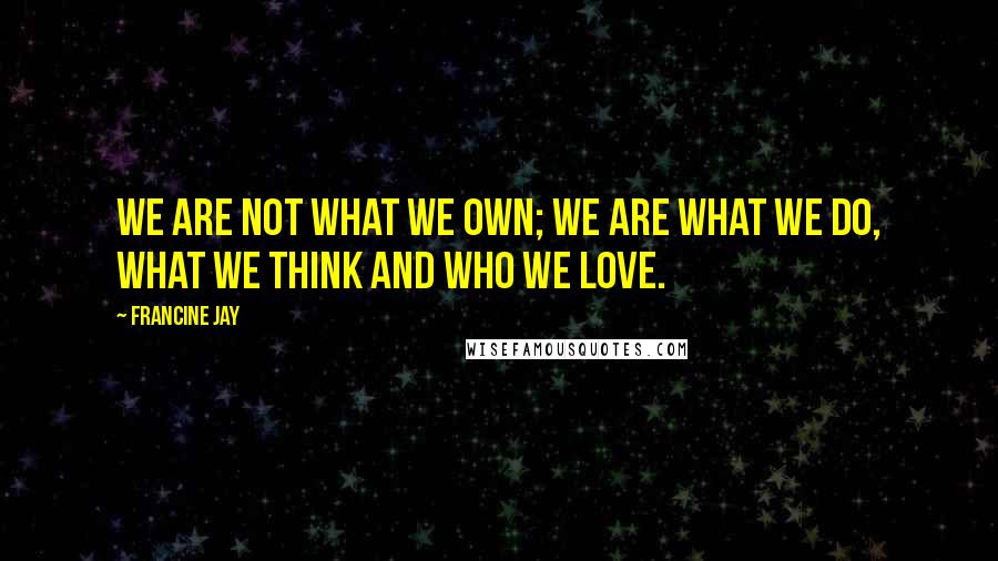 Francine Jay Quotes: We are not what we own; we are what we do, what we think and who we love.