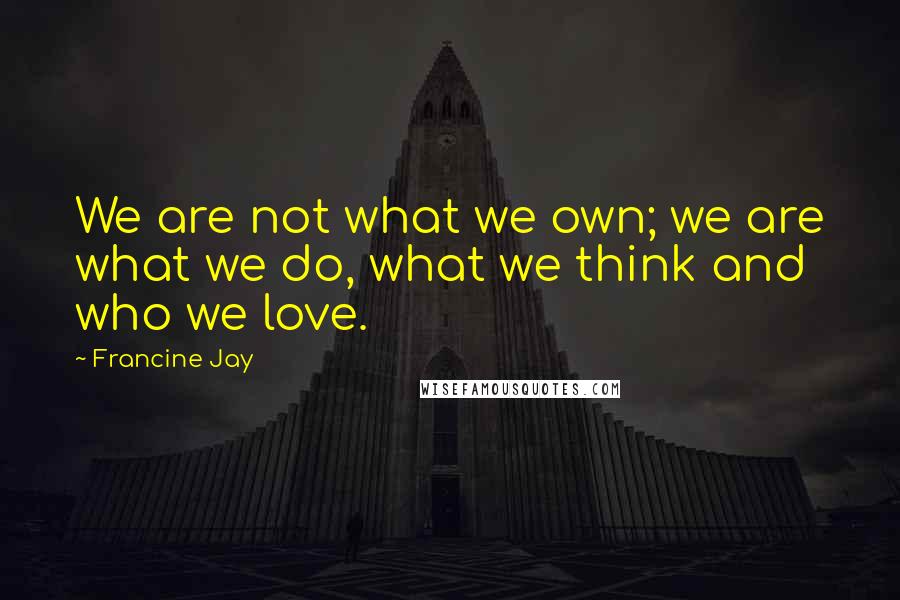 Francine Jay Quotes: We are not what we own; we are what we do, what we think and who we love.