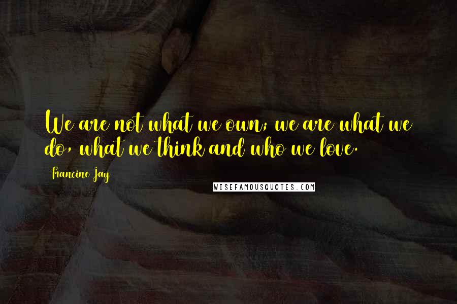 Francine Jay Quotes: We are not what we own; we are what we do, what we think and who we love.