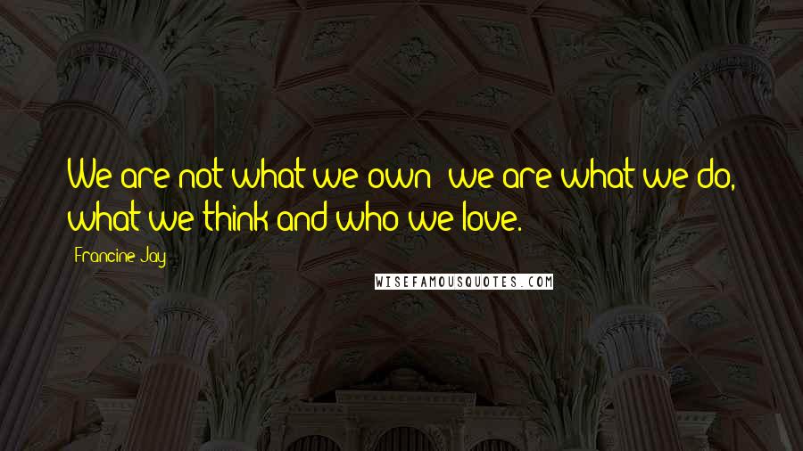Francine Jay Quotes: We are not what we own; we are what we do, what we think and who we love.