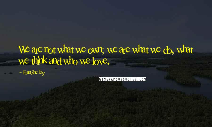 Francine Jay Quotes: We are not what we own; we are what we do, what we think and who we love.