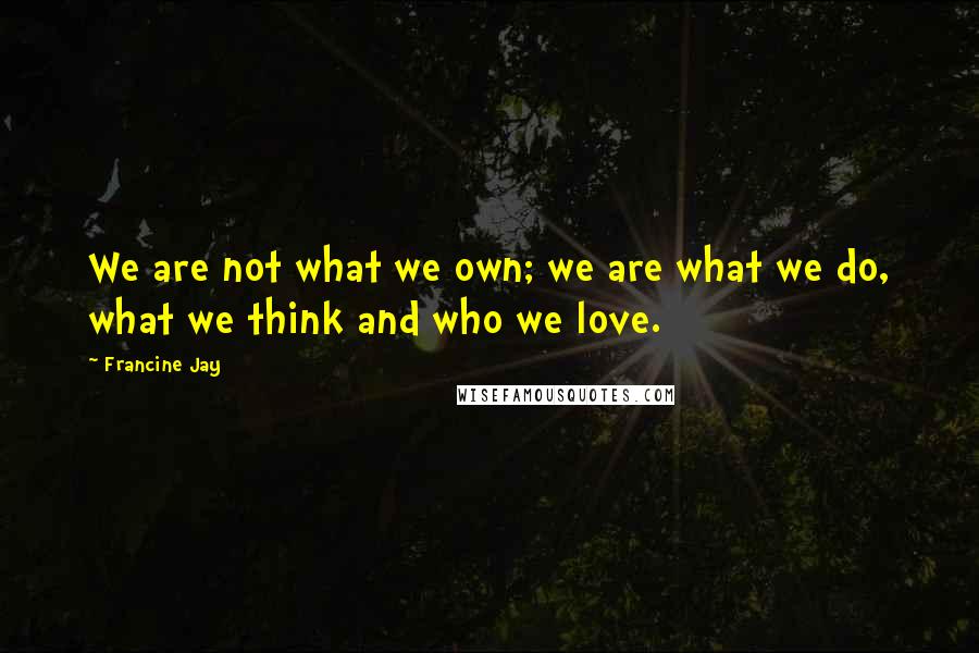 Francine Jay Quotes: We are not what we own; we are what we do, what we think and who we love.