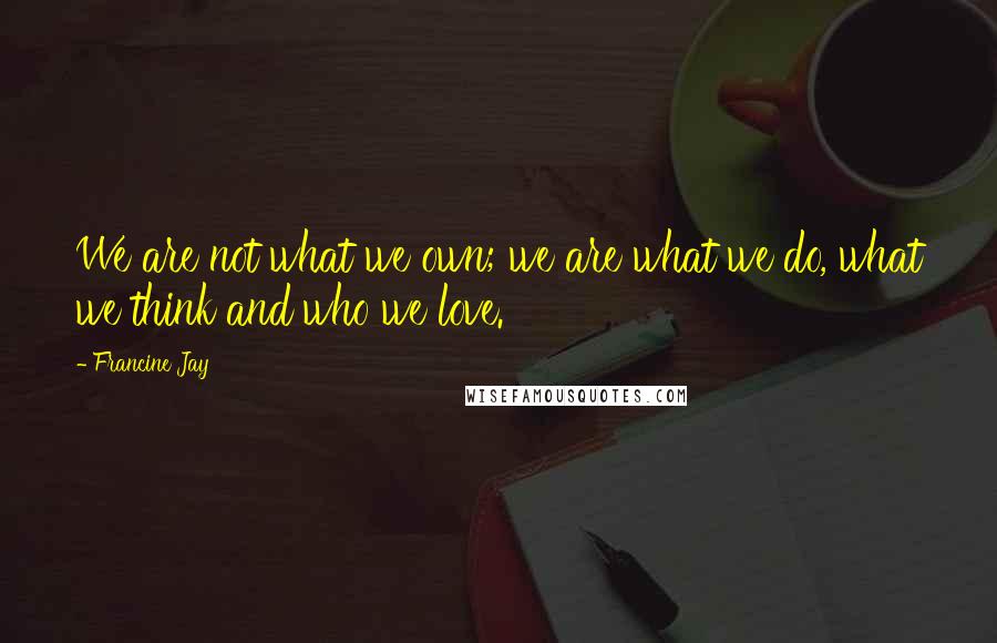 Francine Jay Quotes: We are not what we own; we are what we do, what we think and who we love.