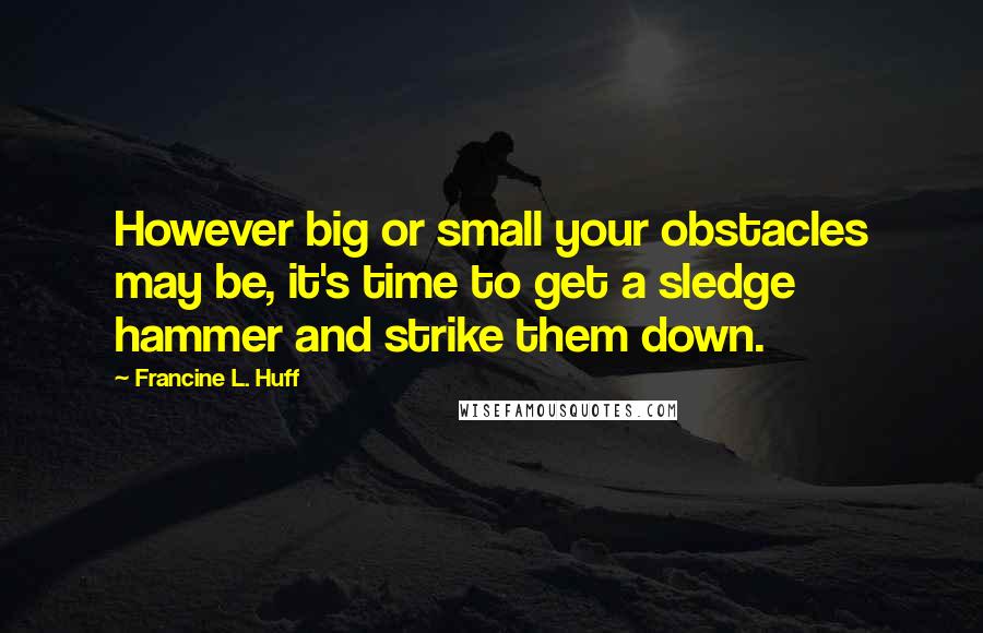 Francine L. Huff Quotes: However big or small your obstacles may be, it's time to get a sledge hammer and strike them down.