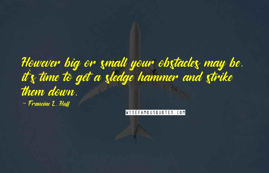 Francine L. Huff Quotes: However big or small your obstacles may be, it's time to get a sledge hammer and strike them down.