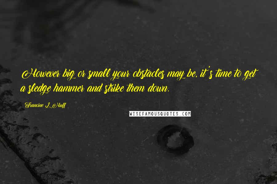 Francine L. Huff Quotes: However big or small your obstacles may be, it's time to get a sledge hammer and strike them down.