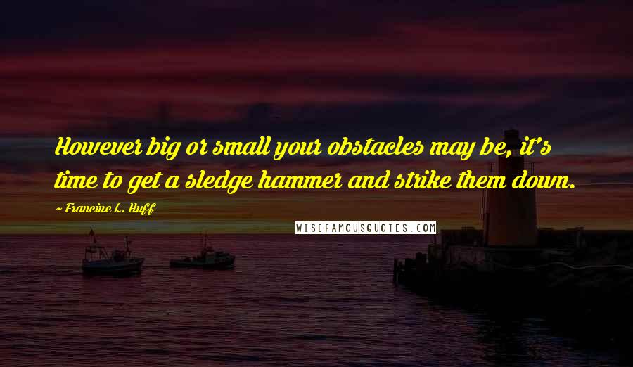 Francine L. Huff Quotes: However big or small your obstacles may be, it's time to get a sledge hammer and strike them down.