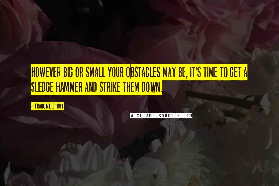 Francine L. Huff Quotes: However big or small your obstacles may be, it's time to get a sledge hammer and strike them down.
