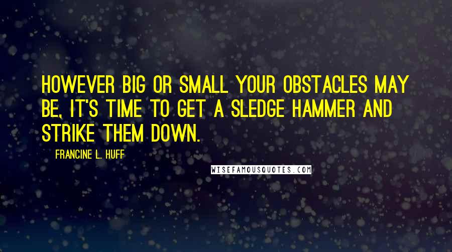 Francine L. Huff Quotes: However big or small your obstacles may be, it's time to get a sledge hammer and strike them down.
