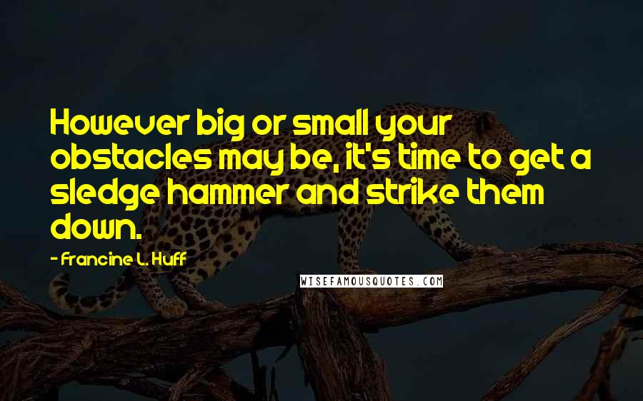Francine L. Huff Quotes: However big or small your obstacles may be, it's time to get a sledge hammer and strike them down.