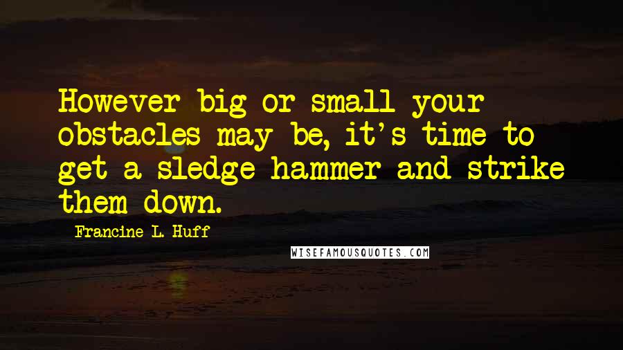 Francine L. Huff Quotes: However big or small your obstacles may be, it's time to get a sledge hammer and strike them down.