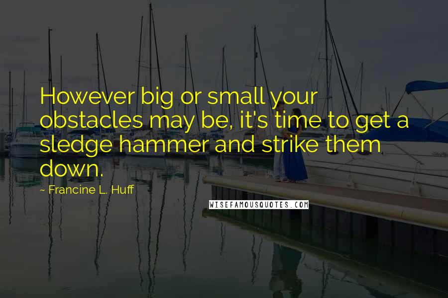 Francine L. Huff Quotes: However big or small your obstacles may be, it's time to get a sledge hammer and strike them down.