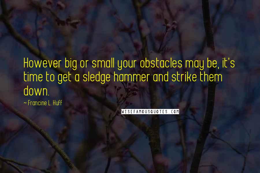 Francine L. Huff Quotes: However big or small your obstacles may be, it's time to get a sledge hammer and strike them down.