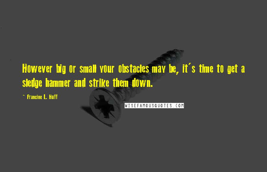Francine L. Huff Quotes: However big or small your obstacles may be, it's time to get a sledge hammer and strike them down.