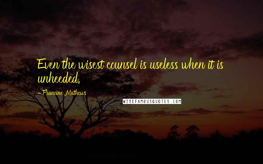 Francine Mathews Quotes: Even the wisest counsel is useless when it is unheeded.