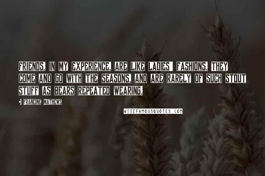 Francine Mathews Quotes: Friends, in my experience, are like ladies' fashions. They come and go with the seasons, and are rarely of such stout stuff as bears repeated wearing.
