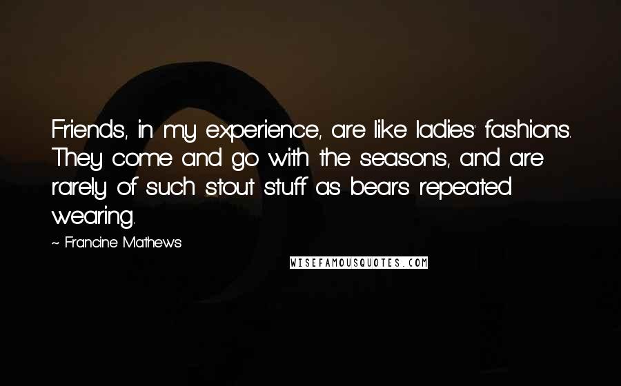 Francine Mathews Quotes: Friends, in my experience, are like ladies' fashions. They come and go with the seasons, and are rarely of such stout stuff as bears repeated wearing.