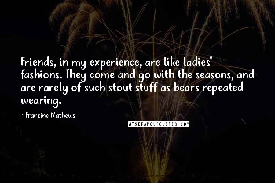 Francine Mathews Quotes: Friends, in my experience, are like ladies' fashions. They come and go with the seasons, and are rarely of such stout stuff as bears repeated wearing.