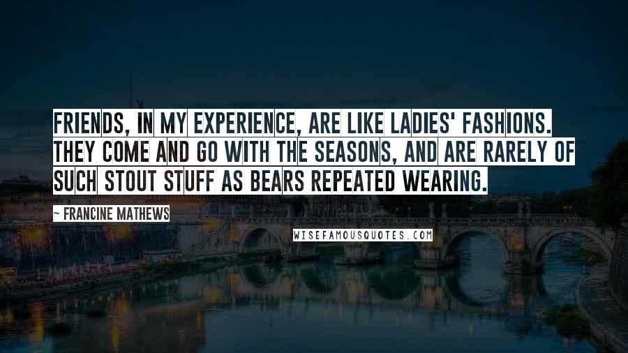 Francine Mathews Quotes: Friends, in my experience, are like ladies' fashions. They come and go with the seasons, and are rarely of such stout stuff as bears repeated wearing.