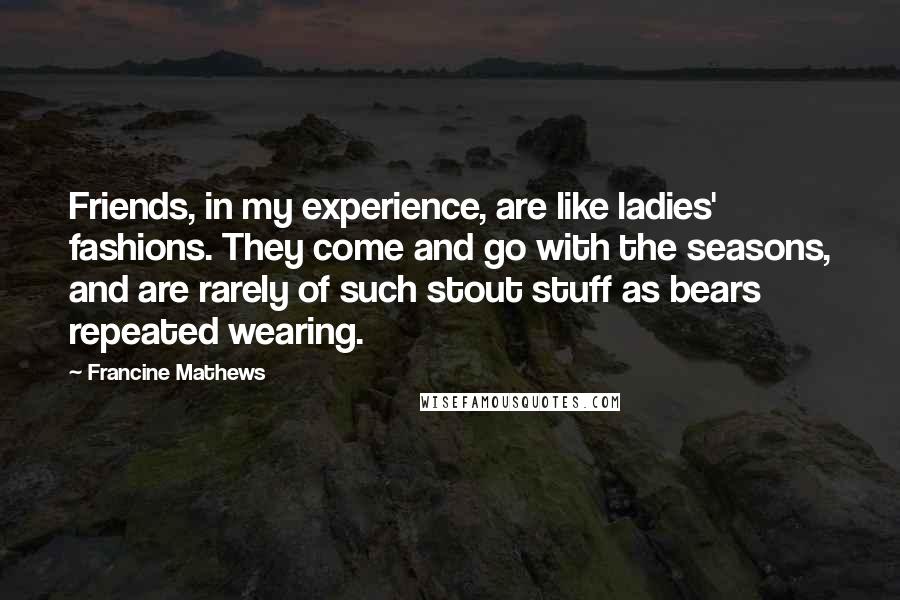 Francine Mathews Quotes: Friends, in my experience, are like ladies' fashions. They come and go with the seasons, and are rarely of such stout stuff as bears repeated wearing.