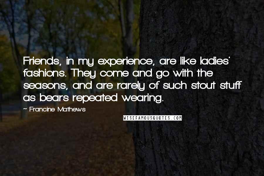 Francine Mathews Quotes: Friends, in my experience, are like ladies' fashions. They come and go with the seasons, and are rarely of such stout stuff as bears repeated wearing.