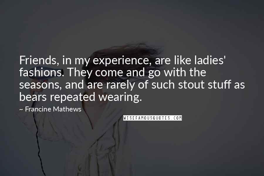 Francine Mathews Quotes: Friends, in my experience, are like ladies' fashions. They come and go with the seasons, and are rarely of such stout stuff as bears repeated wearing.