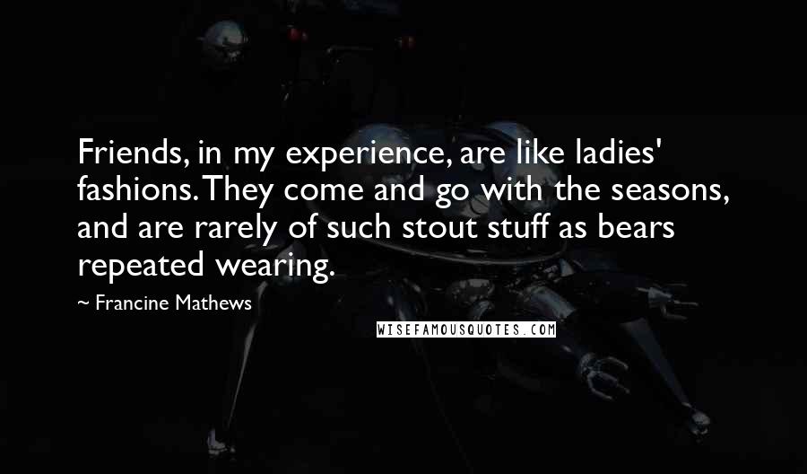 Francine Mathews Quotes: Friends, in my experience, are like ladies' fashions. They come and go with the seasons, and are rarely of such stout stuff as bears repeated wearing.