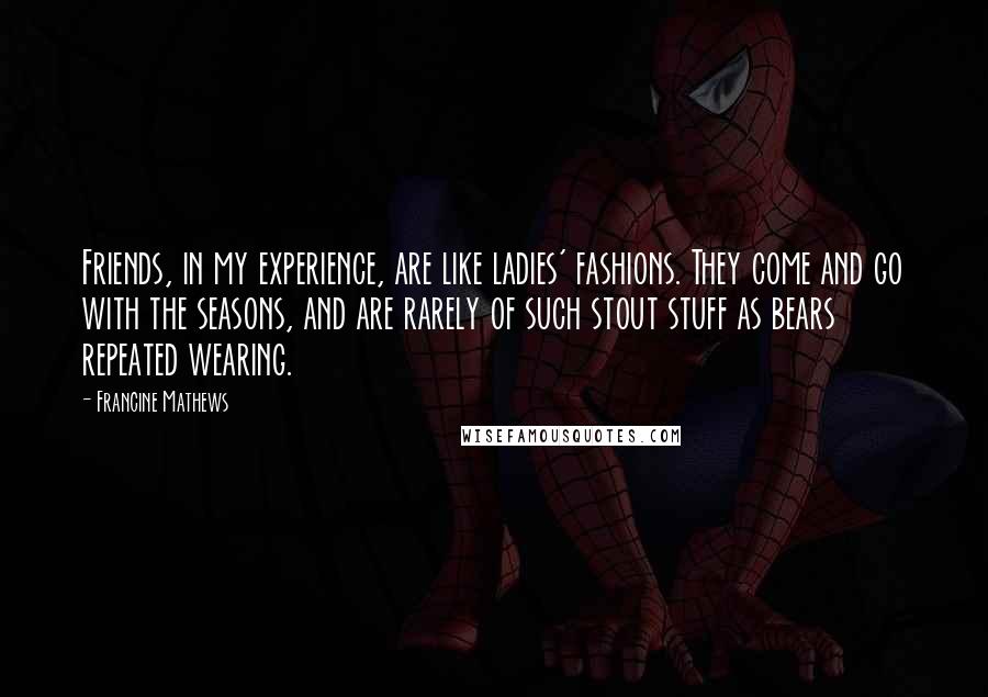 Francine Mathews Quotes: Friends, in my experience, are like ladies' fashions. They come and go with the seasons, and are rarely of such stout stuff as bears repeated wearing.